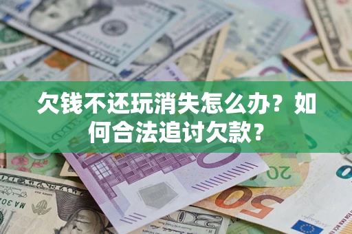 济南欠钱不还玩消失怎么办？如何合法追讨欠款？