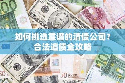 济南如何挑选靠谱的清债公司?合法追债全攻略 济南如何挑选靠谱的清债公司?合法追债全攻略