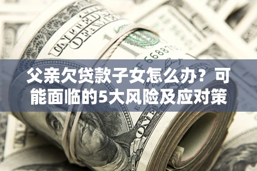 济南父亲欠贷款子女怎么办?可能面临的5大风险及应对策略 济南父亲欠贷款子女怎么办?可能面临的5大风险及应对策略