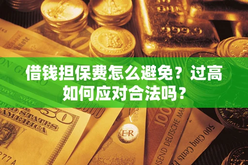 济南借钱担保费怎么避免？过高如何应对合法吗？