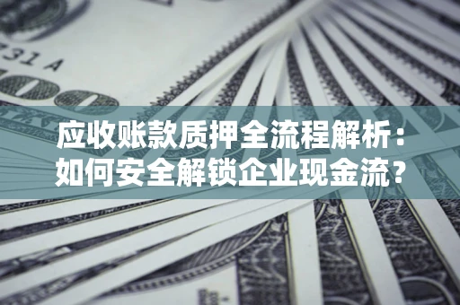 济南应收账款质押全流程解析：如何安全解锁企业现金流？