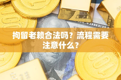 济南拘留老赖合法吗？流程需要注意什么？