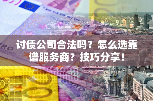 济南讨债公司合法吗？怎么选靠谱服务商？技巧分享！