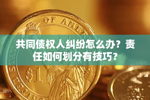 济南共同债权人纠纷怎么办？责任如何划分有技巧？