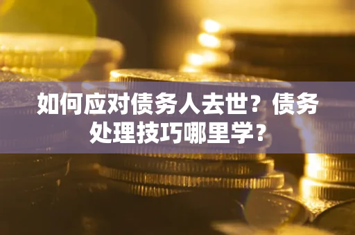 济南如何应对债务人去世？债务处理技巧哪里学？