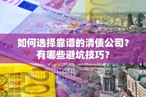 济南如何选择靠谱的清债公司？有哪些避坑技巧？