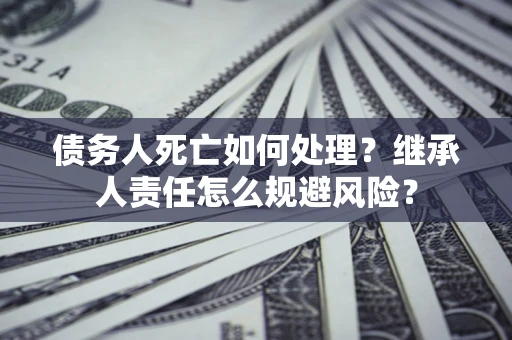 济南债务人死亡如何处理?继承人责任怎么规避风险? 济南债务人死亡如何处理?继承人责任怎么规避风险?