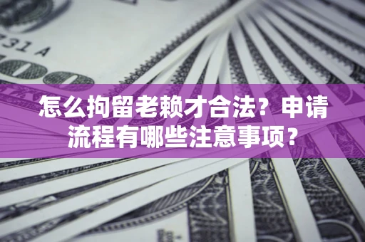 济南怎么拘留老赖才合法？申请流程有哪些注意事项？