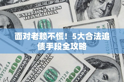济南面对老赖不慌！5大合法追债手段全攻略