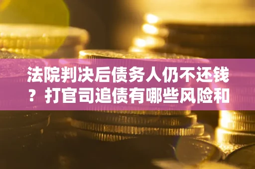 济南法院判决后债务人仍不还钱？打官司追债有哪些风险和技巧？