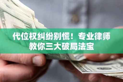 济南代位权纠纷别慌！专业律师教你三大破局法宝