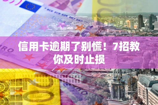 济南信用卡逾期了别慌！7招教你及时止损