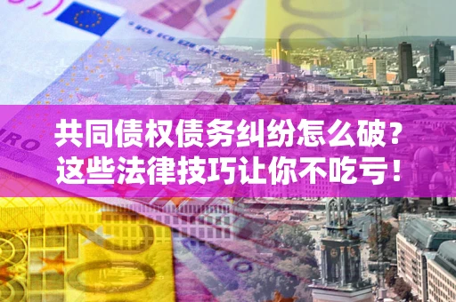 济南共同债权债务纠纷怎么破？这些法律技巧让你不吃亏！