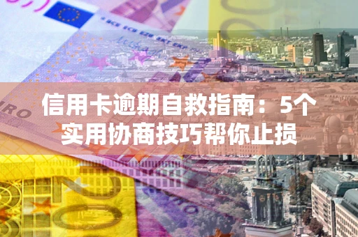 济南信用卡逾期自救指南：5个实用协商技巧帮你止损