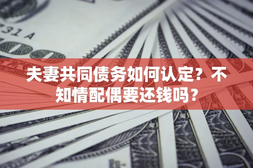 济南夫妻共同债务如何认定？不知情配偶要还钱吗？