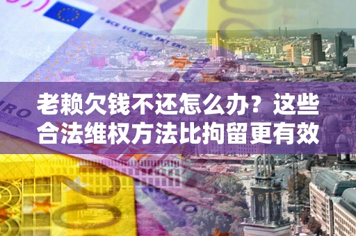 济南老赖欠钱不还怎么办？这些合法维权方法比拘留更有效