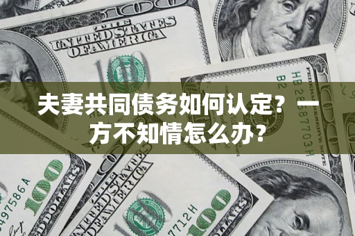 济南夫妻共同债务如何认定？一方不知情怎么办？