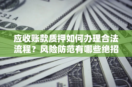 济南应收账款质押如何办理合法流程？风险防范有哪些绝招？