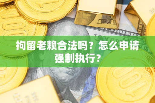 济南拘留老赖合法吗？怎么申请强制执行？