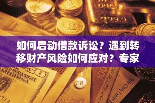 济南如何启动借款诉讼？遇到转移财产风险如何应对？专家解局支招