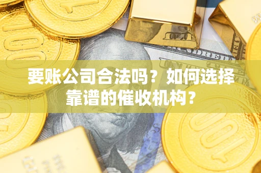济南要账公司合法吗？如何选择靠谱的催收机构？