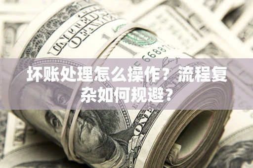 济南坏账处理怎么操作？流程复杂如何规避？