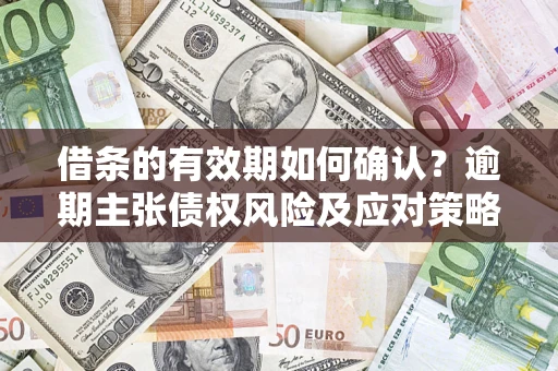 济南借条的有效期如何确认？逾期主张债权风险及应对策略？
