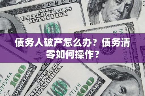 济南债务人破产怎么办？债务清零如何操作？