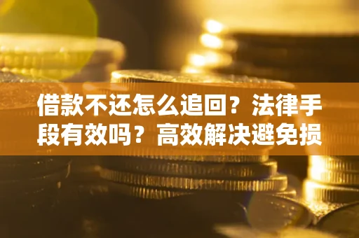 济南借款不还怎么追回？法律手段有效吗？高效解决避免损失