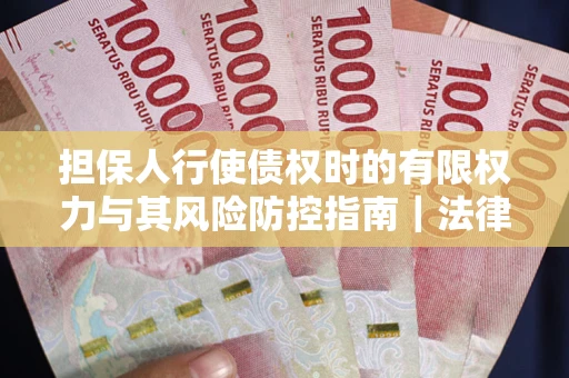 济南担保人行使债权时的有限权力与其风险防控指南｜法律实务解析