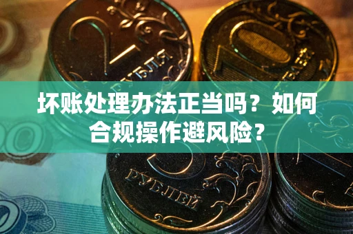 济南坏账处理办法正当吗？如何合规操作避风险？