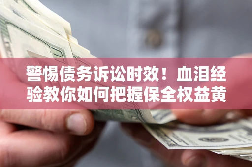济南警惕债务诉讼时效！血泪经验教你如何把握保全权益黄金期