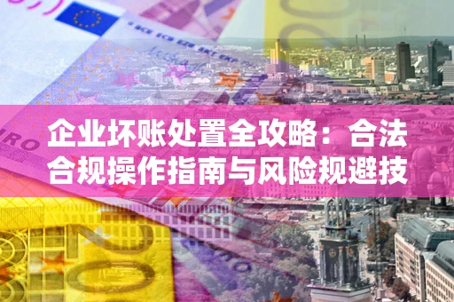 济南企业坏账处置全攻略：合法合规操作指南与风险规避技巧解析