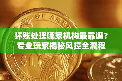 济南坏账处理哪家机构最靠谱？专业玩家揭秘风控全流程