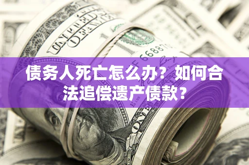 济南债务人死亡怎么办？如何合法追偿遗产债款？