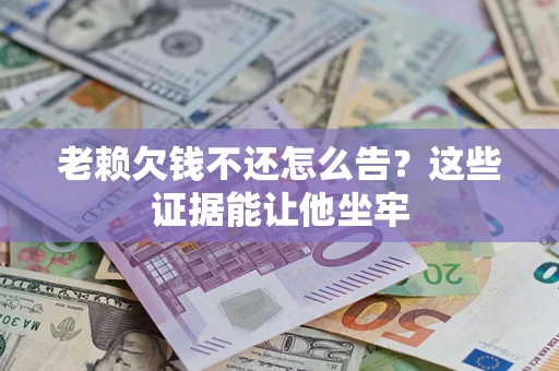 济南老赖欠钱不还怎么告？这些证据能让他坐牢