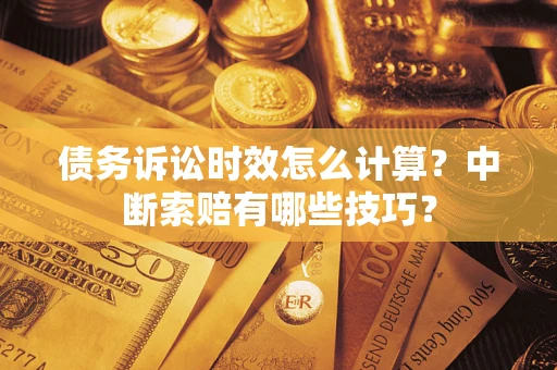 济南债务诉讼时效怎么计算？中断索赔有哪些技巧？