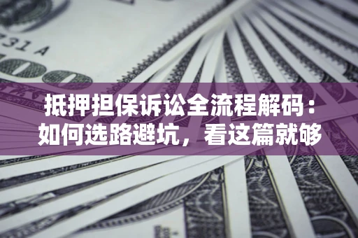 济南抵押担保诉讼全流程解码：如何选路避坑，看这篇就够了