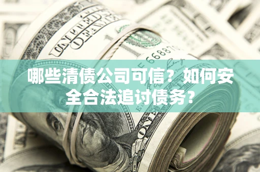 济南哪些清债公司可信？如何安全合法追讨债务？
