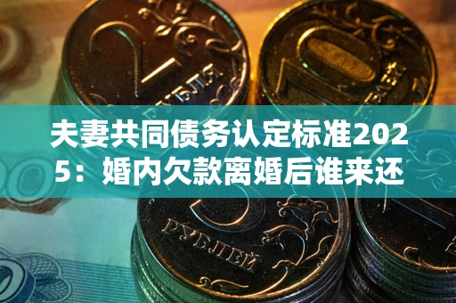 济南夫妻共同债务认定标准2025:婚内欠款离婚后谁来还? 济南夫妻共同债务认定标准2025:婚内欠款离婚后谁来还?