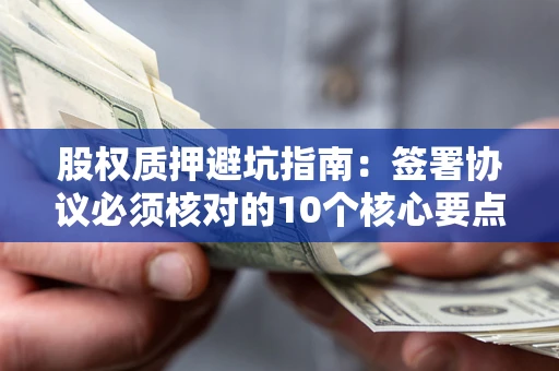 济南股权质押避坑指南:签署协议必须核对的10个核心要点 济南股权质押避坑指南:签署协议必须核对的10个核心要点
