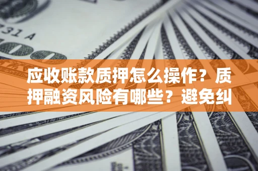 济南应收账款质押怎么操作？质押融资风险有哪些？避免纠纷高效融资技巧