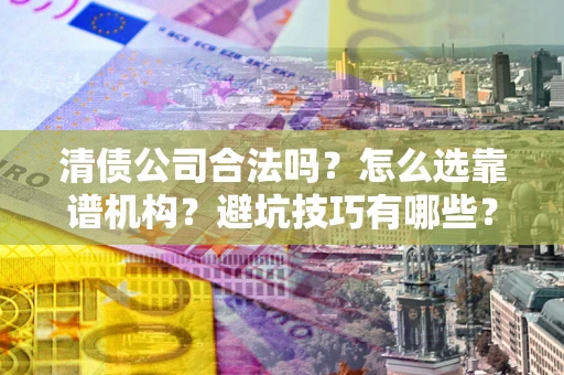 济南清债公司合法吗？怎么选靠谱机构？避坑技巧有哪些？