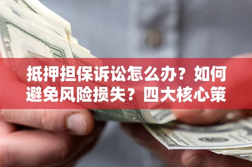济南抵押担保诉讼怎么办？如何避免风险损失？四大核心策略全解读