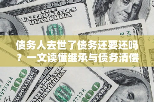 济南债务人去世了债务还要还吗？一文读懂继承与债务清偿