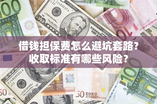 济南借钱担保费怎么避坑套路？收取标准有哪些风险？