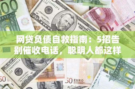 济南网贷负债自救指南：5招告别催收电话，聪明人都这样做