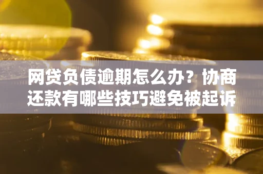 济南网贷负债逾期怎么办？协商还款有哪些技巧避免被起诉？