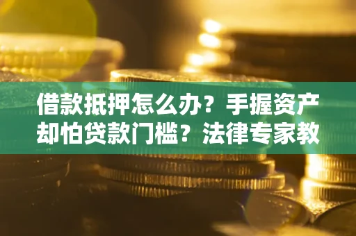 济南借款抵押怎么办？手握资产却怕贷款门槛？法律专家教你办抵押不踩坑