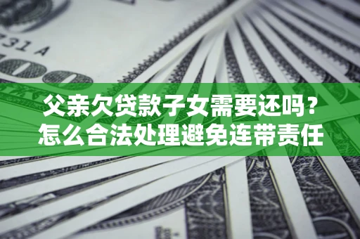 济南父亲欠贷款子女需要还吗？怎么合法处理避免连带责任？